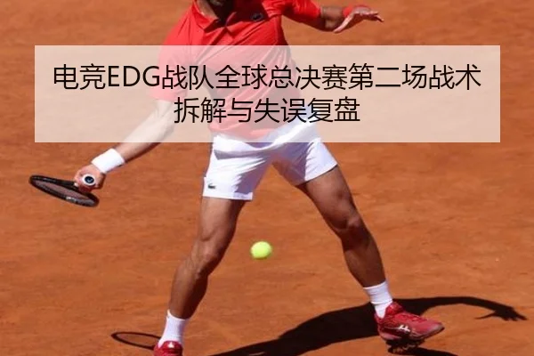 电竞EDG战队全球总决赛第二场战术拆解与失误复盘 - haixing
